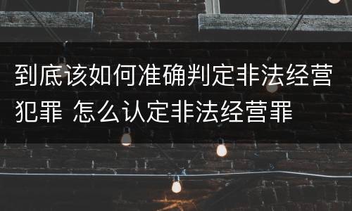 到底该如何准确判定非法经营犯罪 怎么认定非法经营罪