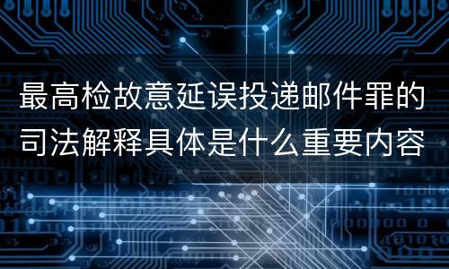 最高检故意延误投递邮件罪的司法解释具体是什么重要内容