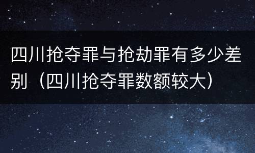 四川抢夺罪与抢劫罪有多少差别（四川抢夺罪数额较大）