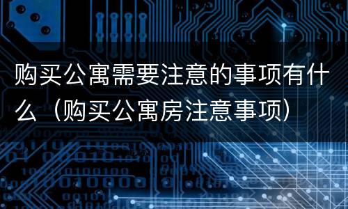 购买公寓需要注意的事项有什么（购买公寓房注意事项）