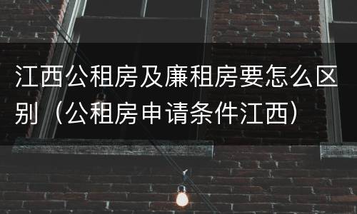 江西公租房及廉租房要怎么区别（公租房申请条件江西）