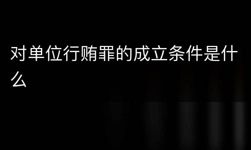 对单位行贿罪的成立条件是什么