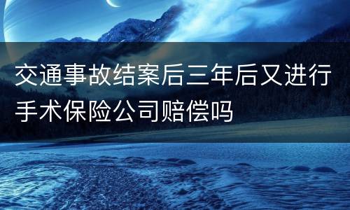交通事故结案后三年后又进行手术保险公司赔偿吗