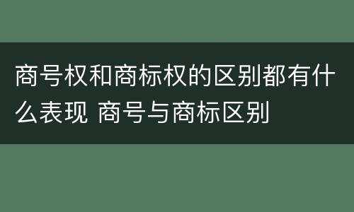 商号权和商标权的区别都有什么表现 商号与商标区别