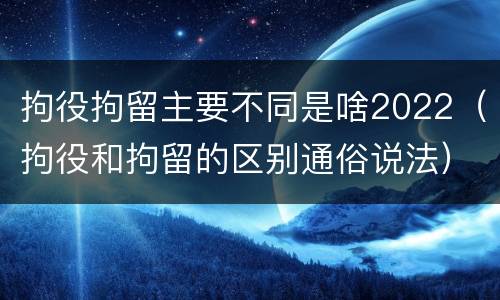 拘役拘留主要不同是啥2022（拘役和拘留的区别通俗说法）