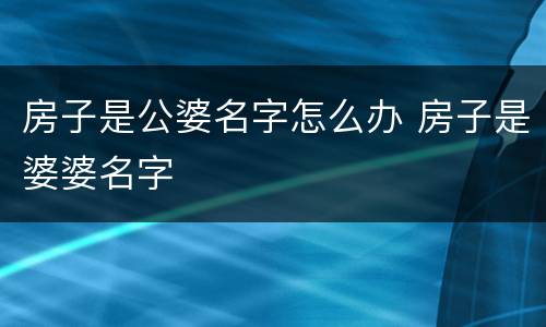 房子是公婆名字怎么办 房子是婆婆名字