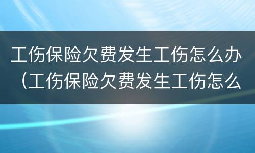 工伤保险欠费发生工伤怎么办（工伤保险欠费发生工伤怎么办呢）
