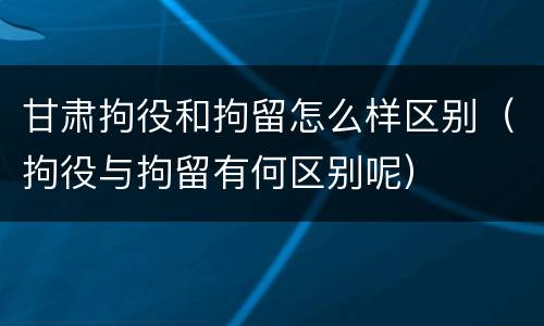 甘肃拘役和拘留怎么样区别（拘役与拘留有何区别呢）