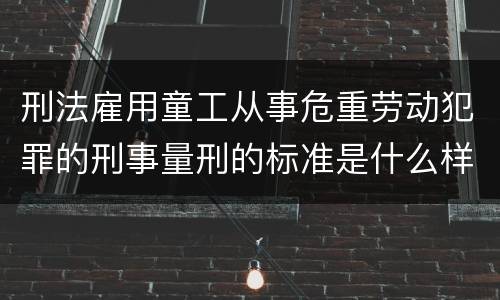 刑法雇用童工从事危重劳动犯罪的刑事量刑的标准是什么样的
