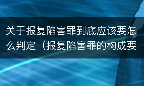 关于报复陷害罪到底应该要怎么判定（报复陷害罪的构成要件）