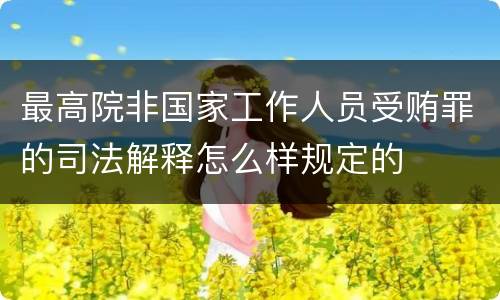 最高院非国家工作人员受贿罪的司法解释怎么样规定的