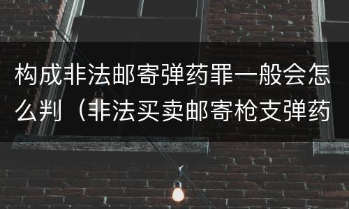 构成非法邮寄弹药罪一般会怎么判（非法买卖邮寄枪支弹药罪）