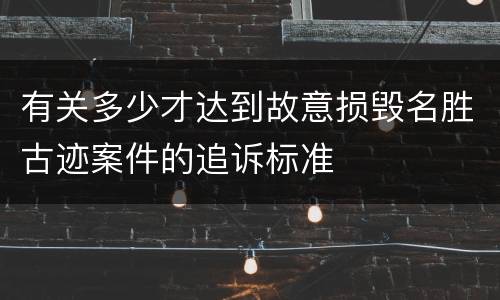 有关多少才达到故意损毁名胜古迹案件的追诉标准