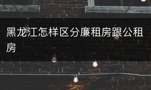 黑龙江怎样区分廉租房跟公租房