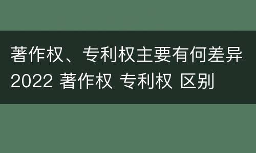 著作权、专利权主要有何差异2022 著作权 专利权 区别