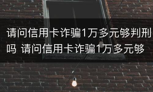 请问信用卡诈骗1万多元够判刑吗 请问信用卡诈骗1万多元够判刑吗判几年