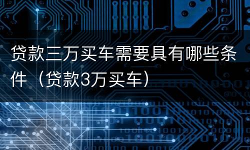 贷款三万买车需要具有哪些条件（贷款3万买车）