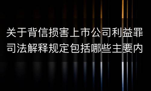 关于背信损害上市公司利益罪司法解释规定包括哪些主要内容