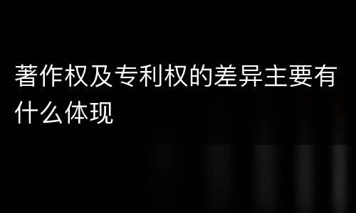 著作权及专利权的差异主要有什么体现