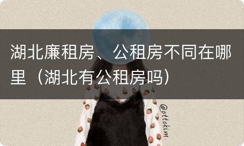湖北廉租房、公租房不同在哪里（湖北有公租房吗）