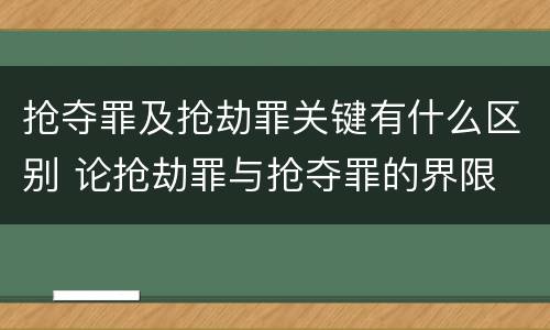 抢夺罪及抢劫罪关键有什么区别 论抢劫罪与抢夺罪的界限