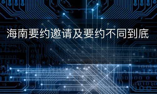 海南要约邀请及要约不同到底