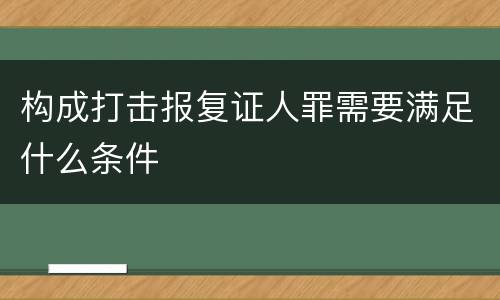 构成打击报复证人罪需要满足什么条件