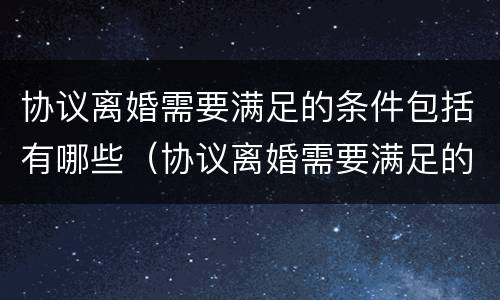 协议离婚需要满足的条件包括有哪些（协议离婚需要满足的条件包括有哪些要求）