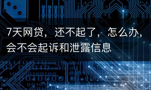 7天网贷，还不起了，怎么办，会不会起诉和泄露信息