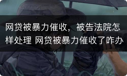 网贷被暴力催收，被告法院怎样处理 网贷被暴力催收了咋办