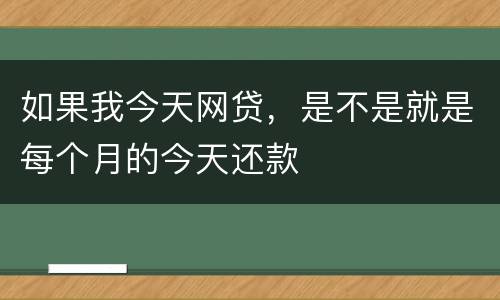 如果我今天网贷，是不是就是每个月的今天还款