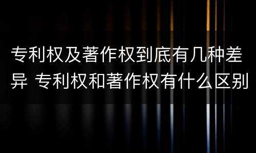专利权及著作权到底有几种差异 专利权和著作权有什么区别