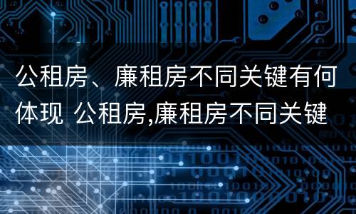 公租房、廉租房不同关键有何体现 公租房,廉租房不同关键有何体现和影响