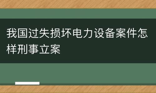 我国过失损坏电力设备案件怎样刑事立案