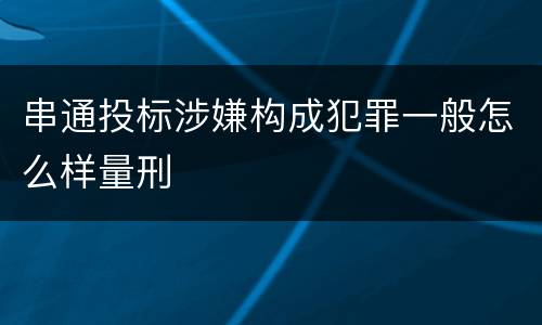 串通投标涉嫌构成犯罪一般怎么样量刑