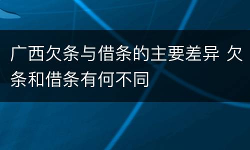 广西欠条与借条的主要差异 欠条和借条有何不同