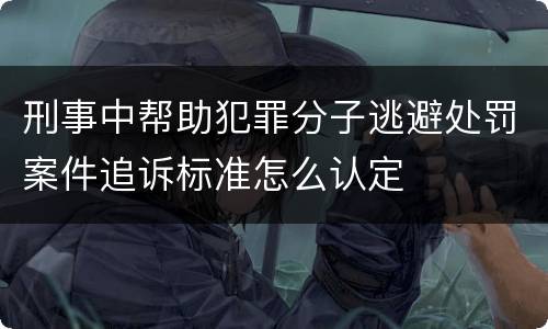 刑事中帮助犯罪分子逃避处罚案件追诉标准怎么认定