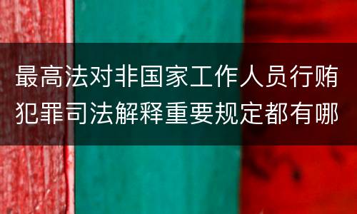 最高法对非国家工作人员行贿犯罪司法解释重要规定都有哪些
