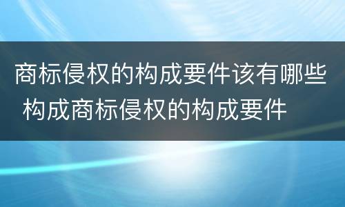 商标侵权的构成要件该有哪些 构成商标侵权的构成要件