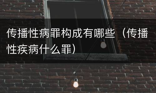 传播性病罪构成有哪些（传播性疾病什么罪）