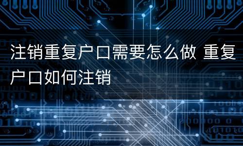 注销重复户口需要怎么做 重复户口如何注销