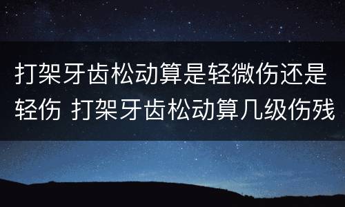 打架牙齿松动算是轻微伤还是轻伤 打架牙齿松动算几级伤残