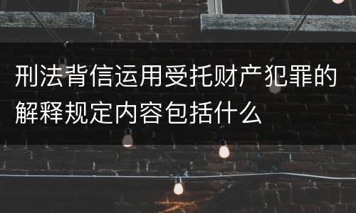 刑法背信运用受托财产犯罪的解释规定内容包括什么