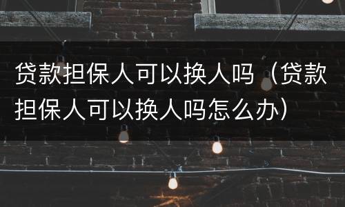 贷款担保人可以换人吗（贷款担保人可以换人吗怎么办）