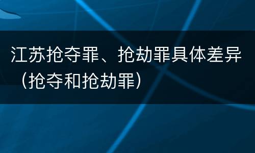 江苏抢夺罪、抢劫罪具体差异（抢夺和抢劫罪）