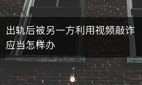 出轨后被另一方利用视频敲诈应当怎样办