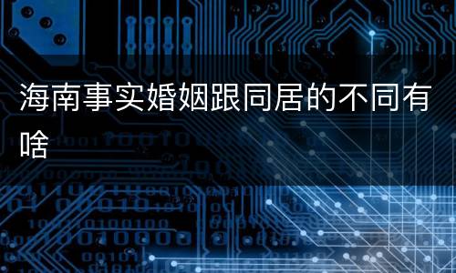 海南事实婚姻跟同居的不同有啥