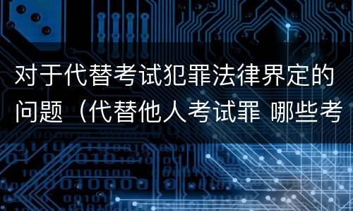 对于代替考试犯罪法律界定的问题（代替他人考试罪 哪些考试）