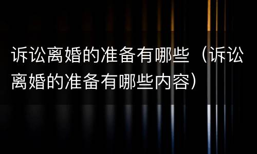 诉讼离婚的准备有哪些（诉讼离婚的准备有哪些内容）