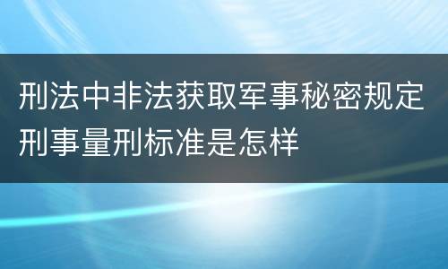 刑法中非法获取军事秘密规定刑事量刑标准是怎样